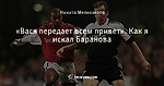 «Вася передает всем привет». Как я искал Баранова