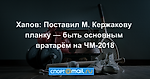 Хапов: Поставил М. Кержакову планку — быть основным вратарём на ЧМ-2018