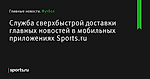 Служба сверхбыстрой доставки главных новостей в мобильных приложениях Sports.ru - Футбол - Sports.ru