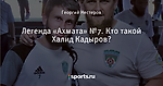 Легенда «Ахмата» №7. Кто такой Халид Кадыров?