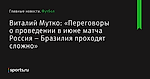 «Переговоры о проведении в июне матча Россия – Бразилия проходят сложно», сообщает Виталий Мутко - Футбол - Sports.ru