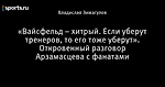 «Вайсфельд – хитрый. Если уберут тренеров, то его тоже уберут». Откровенный разговор Арзамасцева с фанатами