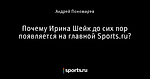 Почему Ирина Шейк до сих пор появляется на главной Sports.ru?