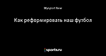 Как реформировать наш футбол