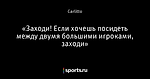 «Заходи! Если хочешь посидеть между двумя большими игроками, заходи»