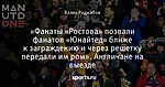 «Фанаты «Ростова» позвали фанатов «Юнайтед» ближе к заграждению и через решетку передали им ром». Англичане на выезде