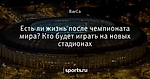 Есть ли жизнь после чемпионата мира? Кто будет играть на новых стадионах
