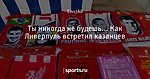 Ты никогда не будешь... Как Ливерпуль встретил казанцев