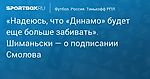 Футбол. «Надеюсь, что «Динамо» будет еще больше забивать». Шиманьски — о подписании Смолова