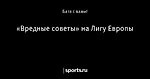 «Вредные советы» на Лигу Европы