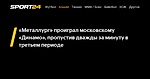 «Металлург» проиграл московскому «Динамо», пропустив дважды за минуту в третьем периоде - 1 ноября 2022 - Sport24