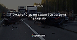 Пожалуйста, не садитесь за руль пьяными