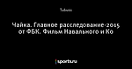 Чайка. Главное расследование-2015 от ФБК. Фильм Навального и Ко