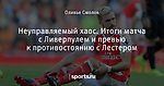 Неуправляемый хаос. Итоги матча с Ливерпулем и превью к противостоянию с Лестером