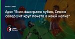 Ари: "Если выиграем кубок, Семин совершит круг почета в моей кепке"