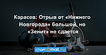 Карасев: Отрыв от «Нижнего Новгорода» большой, но «Зенит» не сдается