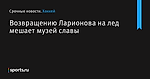 Возвращению Ларионова на лед мешает музей славы