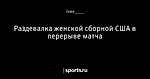 Раздевалка женской сборной США в перерыве матча - Телевизор 3.0 - Блоги - Sports.ru