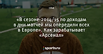 «В сезоне-2014/15 по доходам в дни матчей мы опередили всех в Европе». Как зарабатывает «Арсенал»