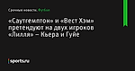 «Саутгемптон» и «Вест Хэм» претендуют на двух игроков «Лилля» – Кьера и Гуйе - Футбол - Sports.ru