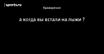 а когда вы встали на лыжи ?