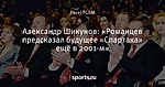 Александр Шикунов: «Романцев предсказал будущее «Спартака» ещё в 2001-м»