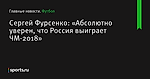 Сергей Фурсенко: «Абсолютно уверен, что Россия выиграет ЧМ-2018»