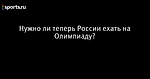 Нужно ли теперь России ехать на Олимпиаду?