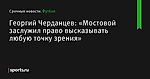 Георгий Черданцев: «Мостовой заслужил право высказывать любую точку зрения» - Футбол - Sports.ru