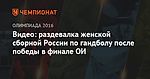 Видео: раздевалка женской сборной России по гандболу после победы в финале ОИ