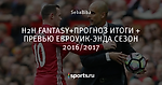 Н2Н FANTASY+ПРОГНОЗ ИТОГИ + ПРЕВЬЮ ЕВРОУИК-ЭНДА СЕЗОН  2016/2017