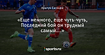 «Еще немного, еще чуть-чуть, Последний бой он трудный самый….»