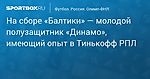 Футбол. Полузащитник «Динамо» Москвичев находится на сборе «Балтики»