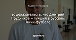 10 доказательств, что Дмитрий Прудников – лучший в русском мини-футболе
