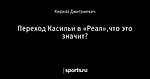 Переход Касильи в «Реал»,что это значит?