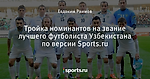 Тройка номинантов на звание лучшего футболиста Узбекистана по версии Sports.ru