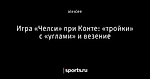 Игра «Челси» при Конте: «тройки» с «углами» и везение