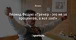 Леонид Федун: «Тренер - это не 10 процентов, а все 100!»