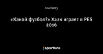 «Какой футбол?» Халк играет в PES 2016