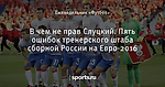 В чем не прав Слуцкий. Пять ошибок тренерского штаба сборной России на Евро-2016