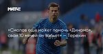 «Смолов еще может помочь «Динамо», свои 10 мячей он забьет» — Терехин