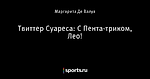 Твиттер Суареса: С Пента-триком, Лео!