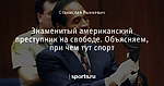 Знаменитый американский преступник на свободе. Объясняем, при чем тут спорт