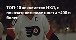 ТОП-10 хоккеистов НХЛ, с показателем полезности +400 и более