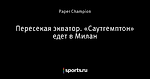 Пересекая экватор. «Саутгемптон» едет в Милан