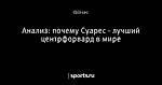 Анализ: почему Суарес - лучший центрфорвард в мире