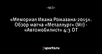«Мемориал Ивана Ромазана-2015». Обзор матча «Металлург» (Мг) - «Автомобилист» 4:3 ОТ