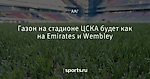 Газон на стадионе ЦСКА будет как на Emirates и Wembley