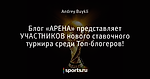 Блог «АРЕНА» представляет УЧАСТНИКОВ нового ставочного турнира среди Топ-блогеров!