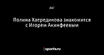 Полина Хаерединова знакомится с Игорем Акинфеевым